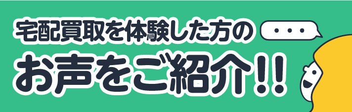 宅配買取を体験した方のお声をご紹介!!
