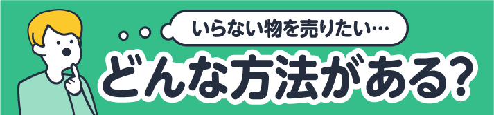 いらない物を売りたい…どんな方法がある?