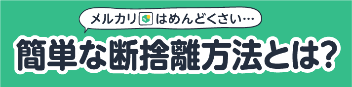 メルカリはめんどくさい…簡単な断捨離方法とは?