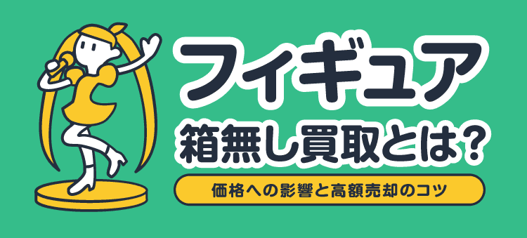 フィギュア箱無し買取とは?価格への影響と高額売却のコツ