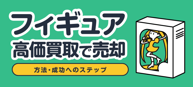 フィギュア高価買取で売却/方法・成功へのステップ