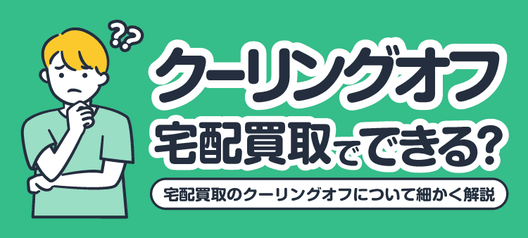 クーリングオフ宅配買取でできる?宅配買取のクーリングオフについて細かく解説