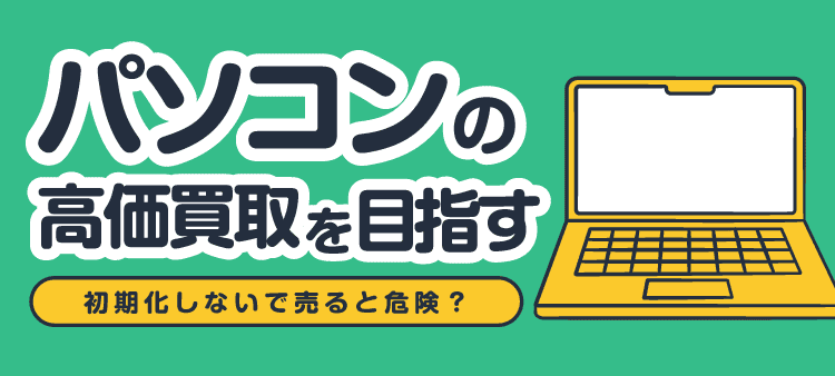パソコンの高価買取を目指す/初期化しないで売ると危険?