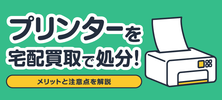 プリンターを宅配買取で処分！ メリットと注意点を解説
