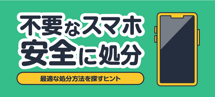 不要なスマホ安全に処分/最適な処分方法を探すヒント