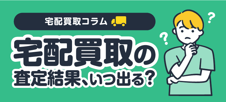 宅配買取コラム 宅配買取の査定結果、いつ出る？