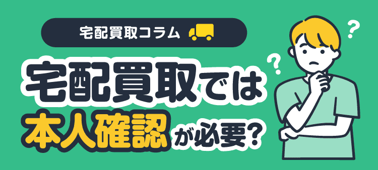 宅配買取コラム 宅配買取では本人確認が必要？