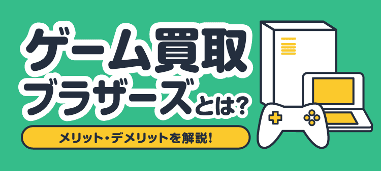 ゲーム買取ブラザーズとは？ メリット・デメリットを解説！
