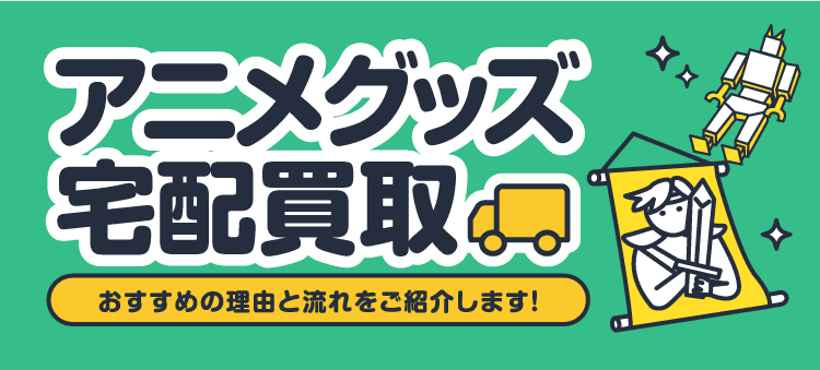 アニメグッズ宅配買取 おすすめの理由と流れをご紹介します！