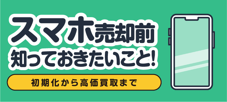 スマホ売却前知っておきたいこと！ 初期化から高価買取まで