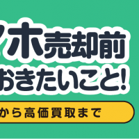 スマホ売却前知っておきたいこと！ 初期化から高価買取まで
