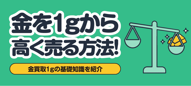 金を1gから高く売る方法！金買取1gの基礎知識を紹介