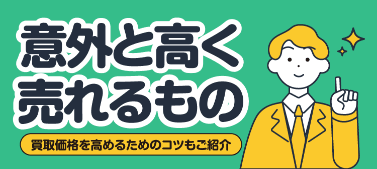 意外と高く売れるもの 買取価格を高めるためのコツもご紹介