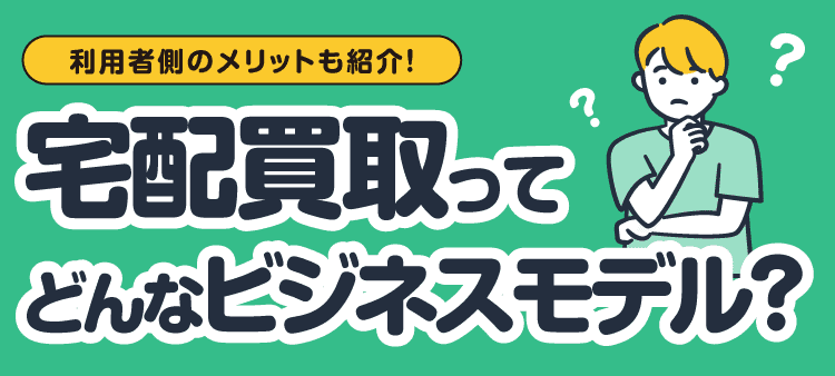 利用者側のメリットも紹介！ 宅配買取ってどんなビジネスモデル？