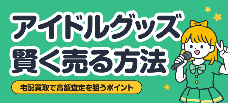 アイドルグッズ賢く売る方法 宅配買取で高額査定を狙うポイント