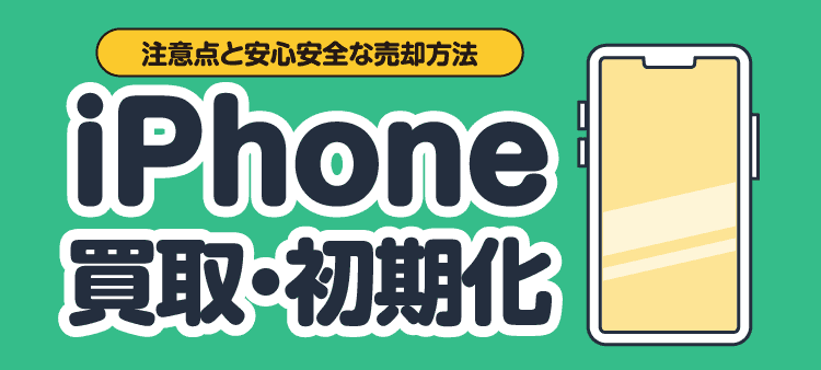 注意点と安心安全な売却方法 iPhone買取・初期化