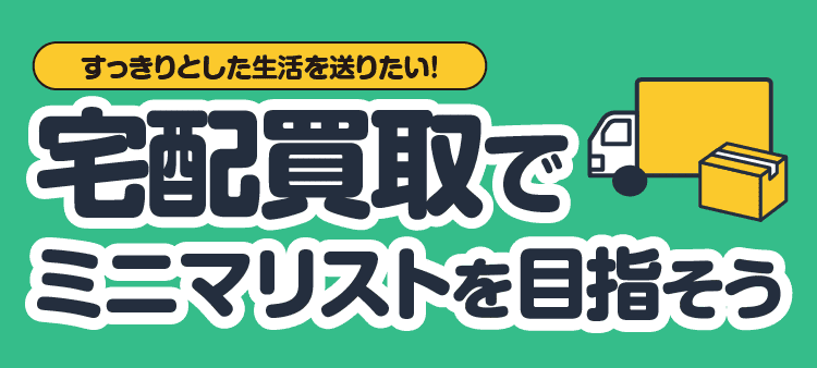 すっきりとした生活を送りたい！ 宅配買取でミニマリストを目指そう