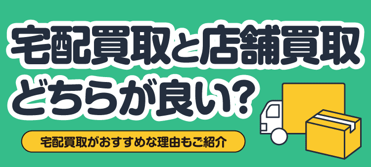 宅配買取と店頭買取どちらが良い？ 宅配買取がおすすめな理由もご紹介