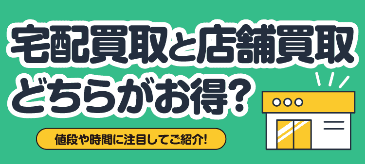 宅配買取と店舗買取どちらがお得？ 値段や時間に注目してご紹介！