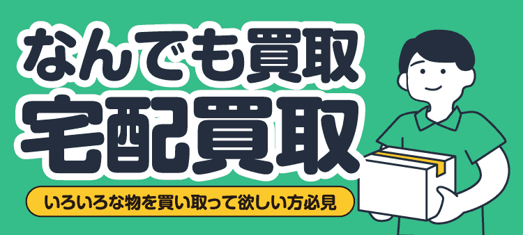なんでも買取宅配買取 いろいろな物を買い取って欲しい方必見