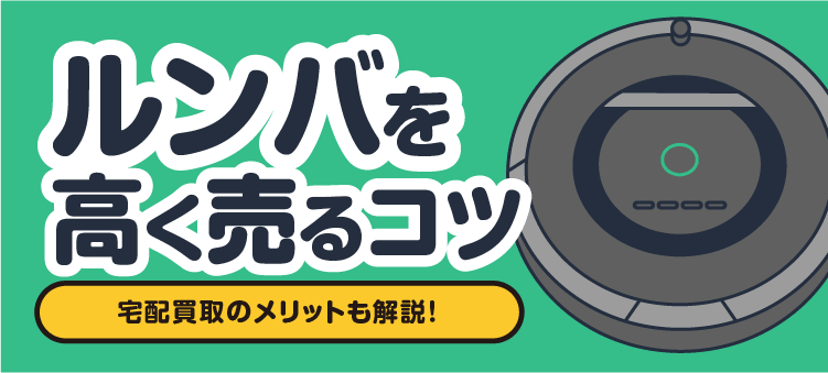 ルンバを高く売るコツ 宅配買取のメリットも解説！