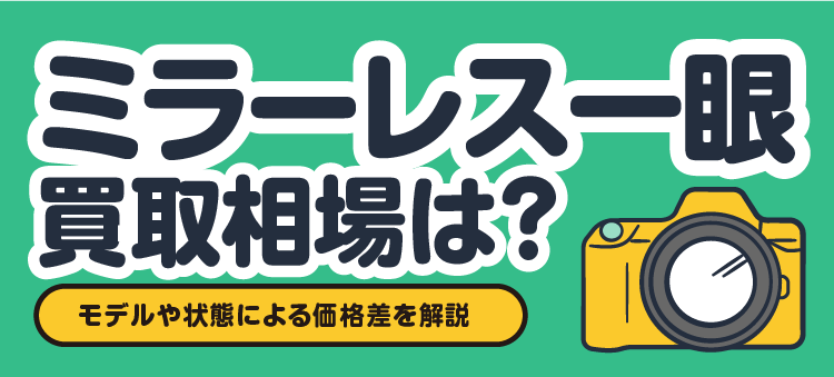 ミラーレス一眼 買取相場は？ モデルや状態による価格差を解説