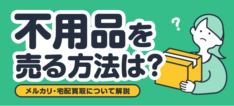 不用品を売る方法は？ メルカリ・宅配買取について解説