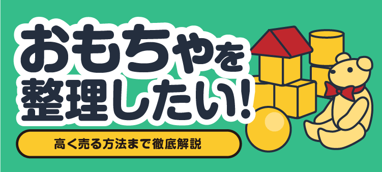 おもちゃを整理したい！ 高く売る方法まで徹底解説