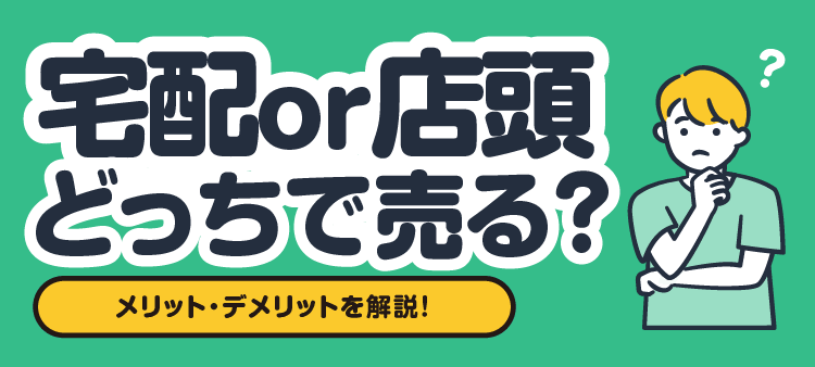 宅配or店頭 どっちで売る？ メリット・デメリットを解説！