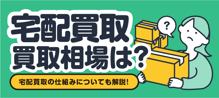 宅配買取 買取相場は？ 宅配買取の仕組みについても解説！