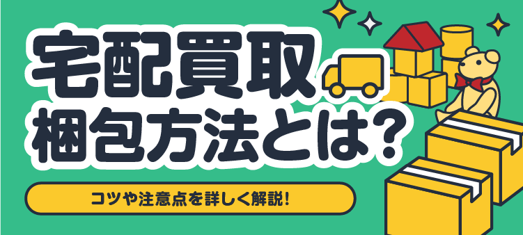 宅配買取 梱包方法とは？コツや注意点を詳しく解説！