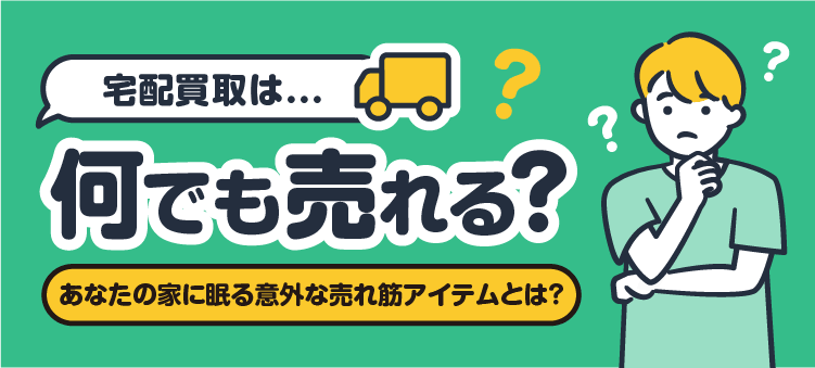 宅配買取は...何でも売れる？あなたの家に眠る意外な売れ筋アイテムとは？