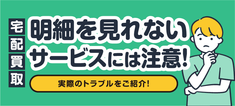 宅配買取 明細を見れないサービスには注意！ 実際のトラブルをご紹介！