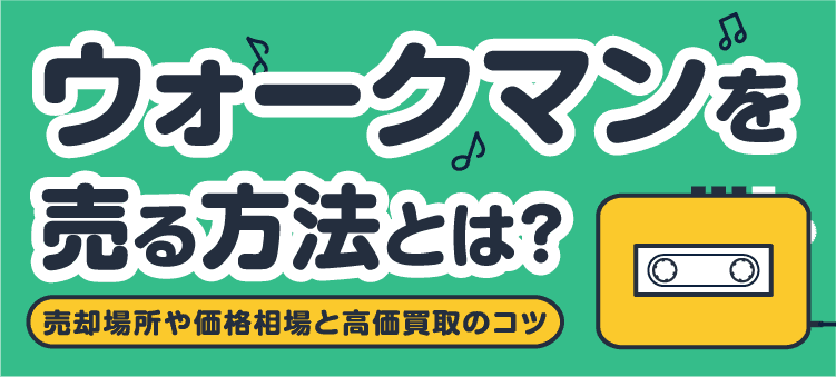 ウォークマンを売る方法とは？ 売却場所や価格相場と高価買取のコツ