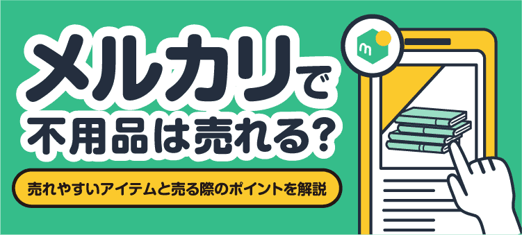メルカリで不用品は売れる？ 売れやすいアイテムと売る際のポイントを解説