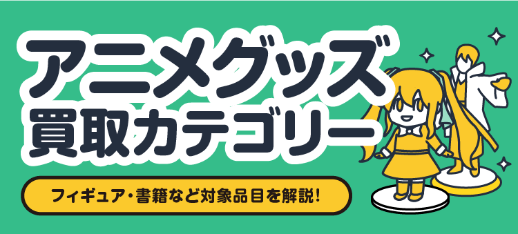 アニメグッズ買取カテゴリー/フィギュア・書籍など対象品目を解説！