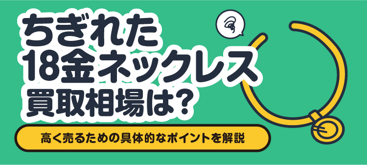 ちぎれた18金ネックレス買取相場は？高く売るための具体的なポイントを解説