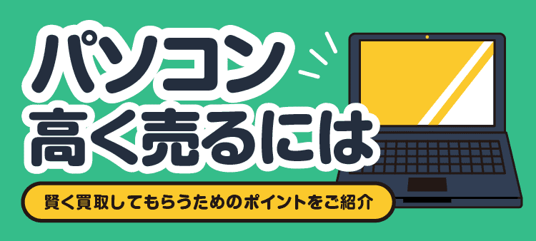 パソコン高く売るには/賢く買取してもらうためのポイントをご紹介