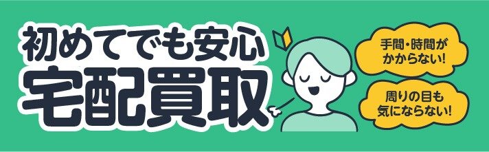 初めてでも安心宅配買取 手間・時間がかからない! 周りの目も気にならない!