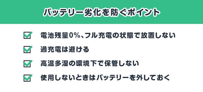 バッテリー劣化を防ぐポイント/電池残量0%、フル充電の状態で放置しない/過充電は避ける/高温多湿の環境下で保管しない/使用しないときはバッテリーを外しておく