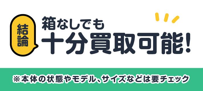 結論箱なしでも十分買取可能！※本体の状態やモデル、サイズなどは要チェック