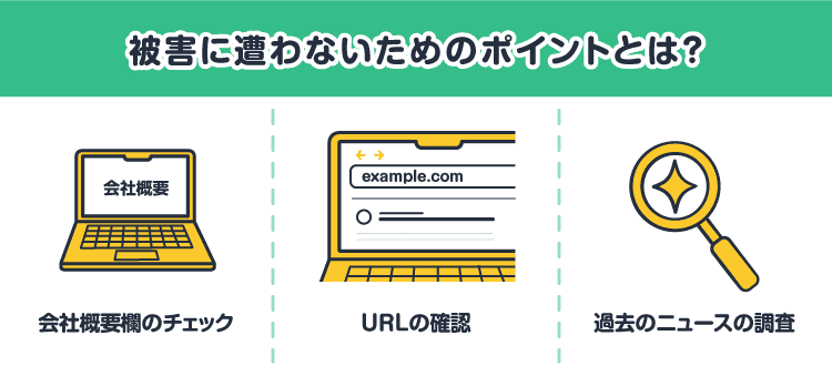 被害に遭わないためのポイントとは？：会社概要欄のチェック/URLの確認/過去のニュースの調査