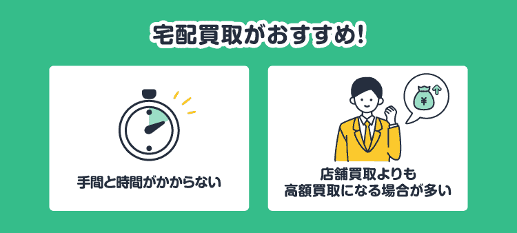 宅配買取がおすすめ！：手間と時間がかからない/店舗買取よりも高額買取になる場合が多い