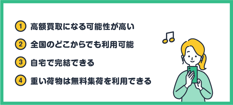 ①高額買取になる可能性が高い ②全国のどこからでも利用可能 ③自宅で完結できる ④重い荷物は無料集荷を利用できる