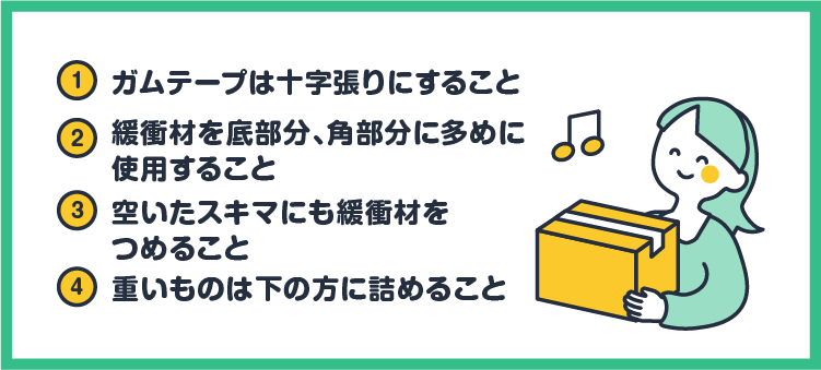 ①ガムテープは十字張りにすること/②緩衝材を底部分、角部分に多めに使用すること/③空いたスキマにも緩衝材をつめること/④重いものは下の方に詰めること