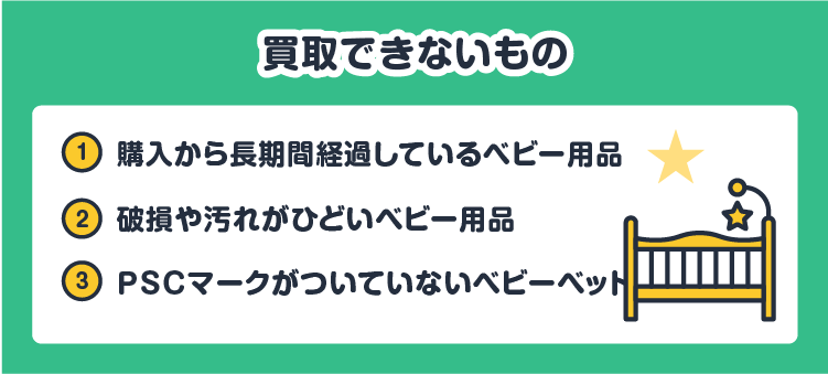 買取できないもの：①購入から長期間経過しているベビー用品/②破損や汚れがひどいベビー用品/③PSCマークがついていないベビーベット