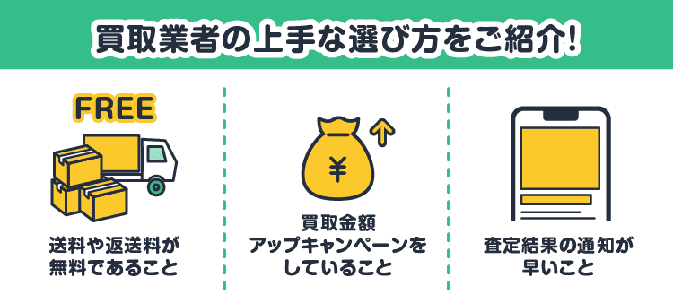 買取業者の上手な選び方をご紹介！：送料や返送料が無料であること・買取金額アップキャンペーンをしていること・査定結果の通知が早いこと