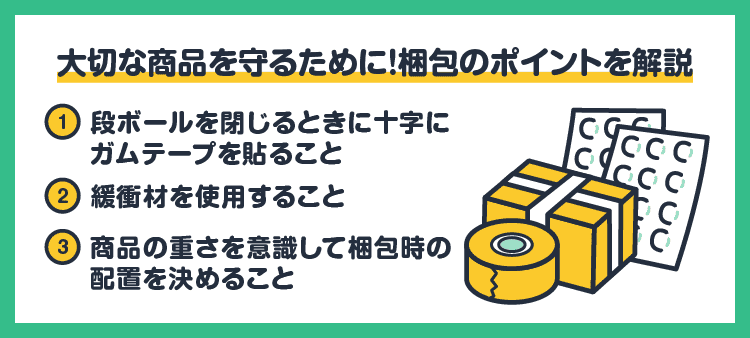 大切な商品を守るために！梱包のポイントを解説：１：段ボールを閉じるときに十字にガムテープを貼ること・２：緩衝材を使用すること・３：商品の重さを意識して梱包時の配置を決めること